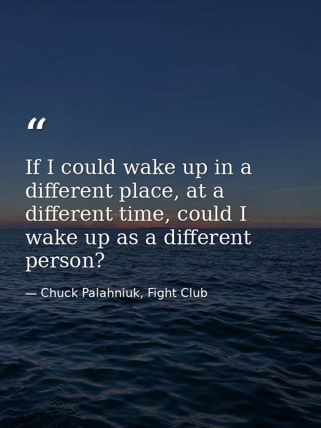 If I could wake up in a different place, at a different time, could I wake up as a different person? — Chuck Palahniuk, Fight Club