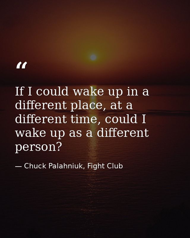 If I could wake up in a different place, at a different time, could I wake up as a different person? — Chuck Palahniuk, Fight Club