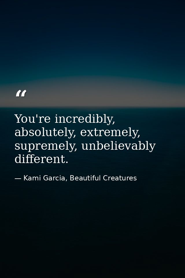 You're incredibly, absolutely, extremely, supremely, unbelievably different. — Kami Garcia, Beautiful Creatures