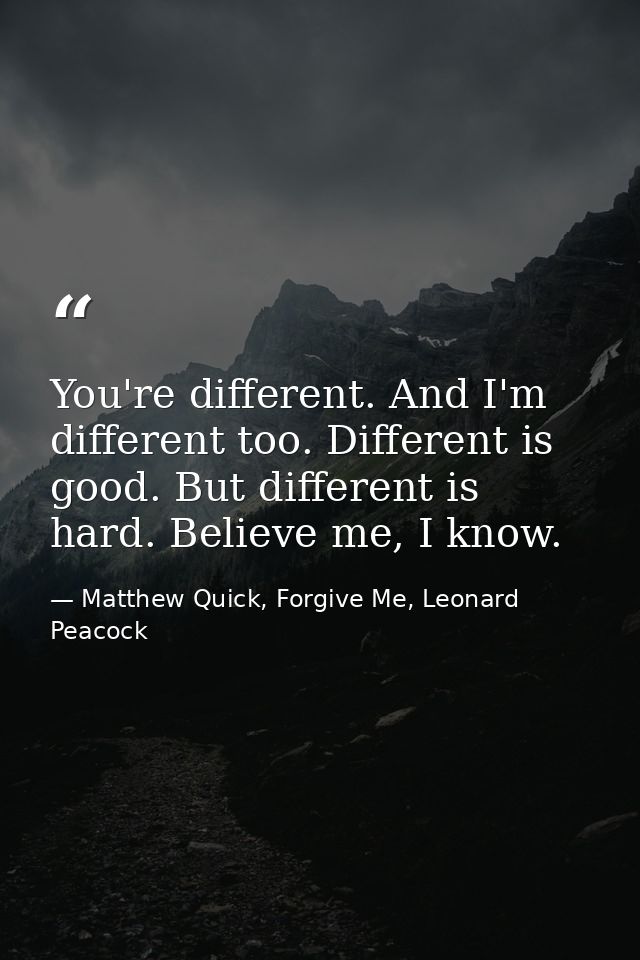 You're different. And I'm different too. Different is good. But different is hard. Believe me, I know. — Matthew Quick, Forgive Me, Leonard Peacock