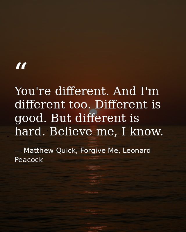 You're different. And I'm different too. Different is good. But different is hard. Believe me, I know. — Matthew Quick, Forgive Me, Leonard Peacock
