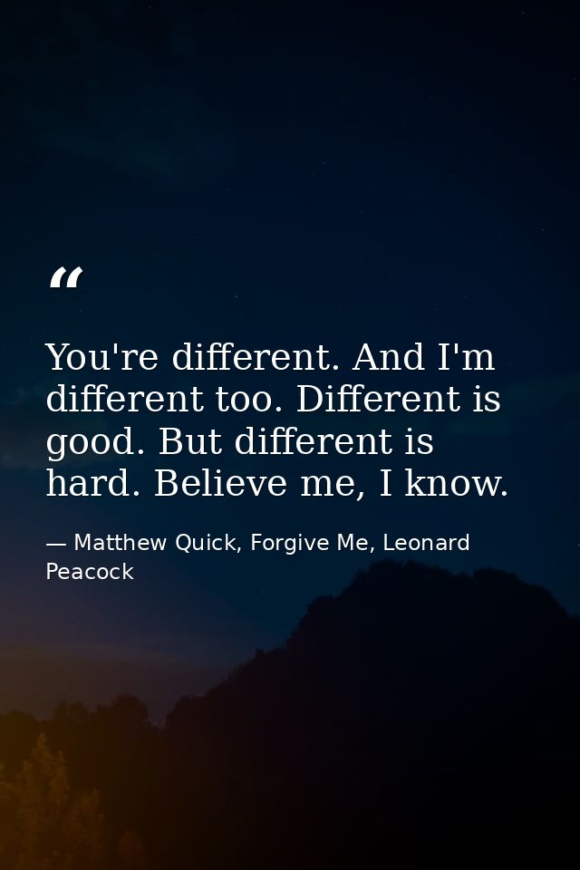 You're different. And I'm different too. Different is good. But different is hard. Believe me, I know. — Matthew Quick, Forgive Me, Leonard Peacock