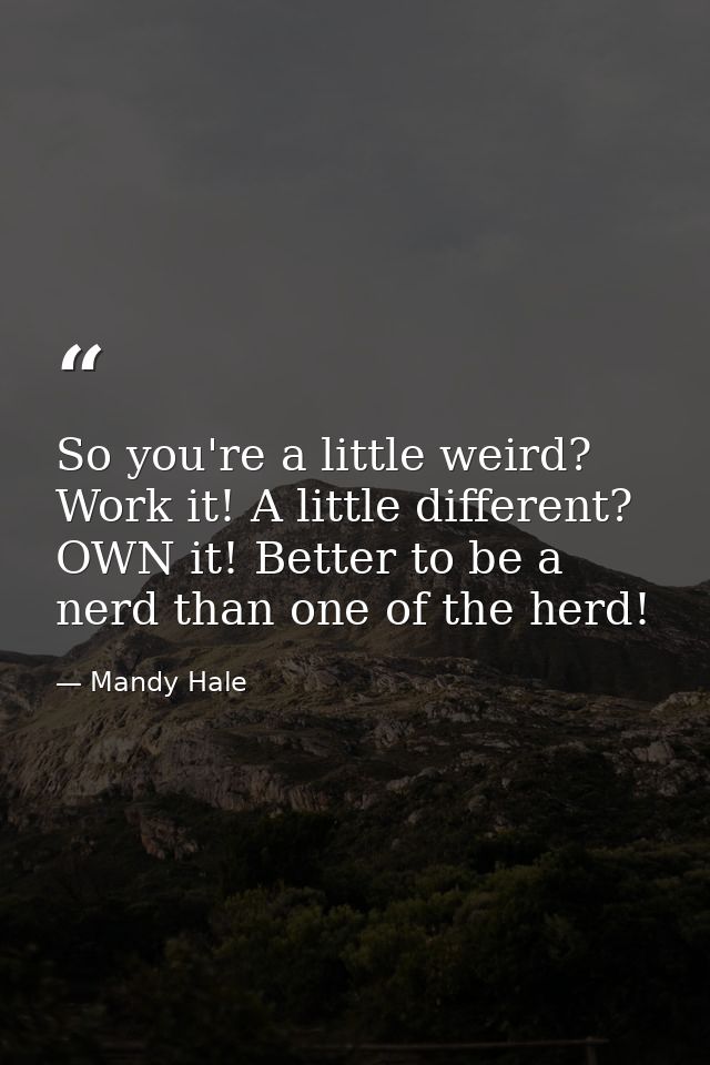 So you're a little weird? Work it! A little different? OWN it! Better to be a nerd than one of the herd! — Mandy Hale