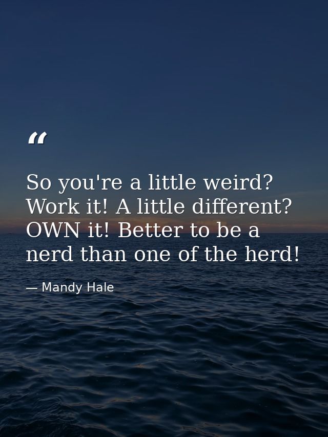 So you're a little weird? Work it! A little different? OWN it! Better to be a nerd than one of the herd! — Mandy Hale