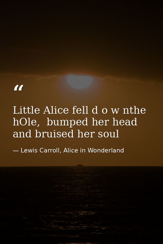 Little Alice fell d o w nthe hOle,  bumped her head and bruised her soul — Lewis Carroll, Alice in Wonderland