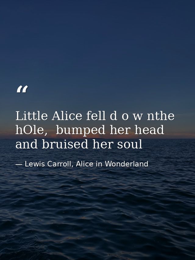 Little Alice fell d o w nthe hOle,  bumped her head and bruised her soul — Lewis Carroll, Alice in Wonderland