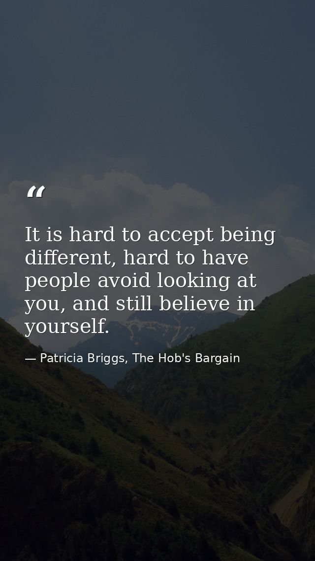 It is hard to accept being different, hard to have people avoid looking at you, and still believe in yourself. — Patricia Briggs, The Hob's Bargain