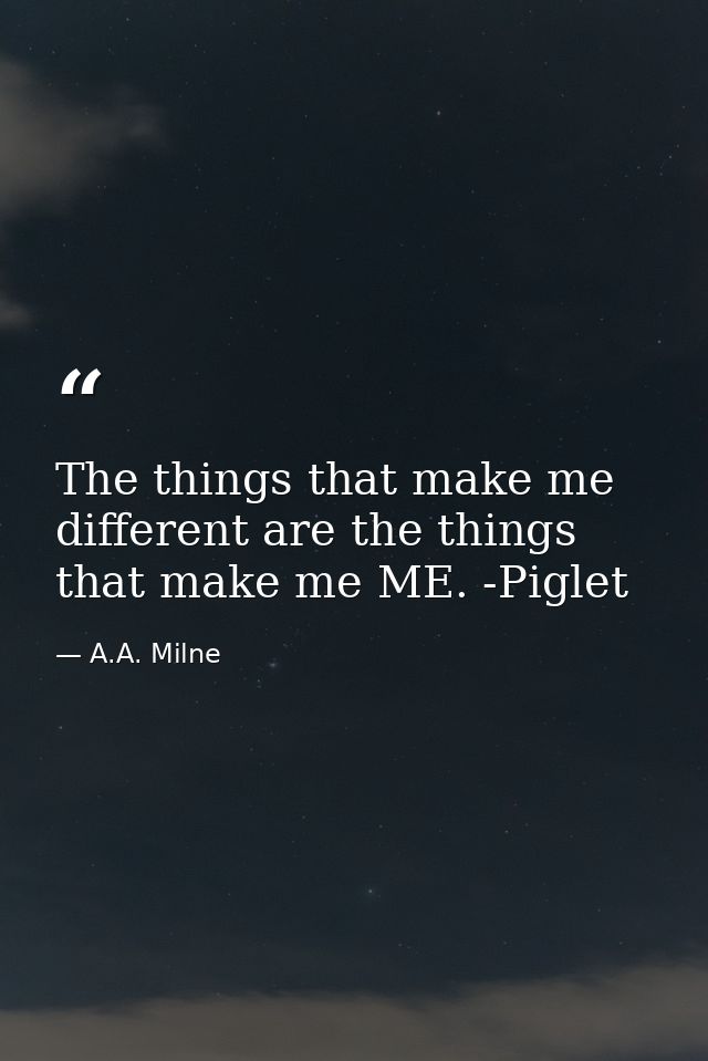 The things that make me different are the things that make me ME. -Piglet — A.A. Milne