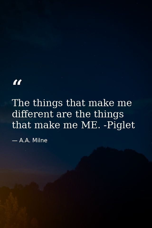 The things that make me different are the things that make me ME. -Piglet — A.A. Milne