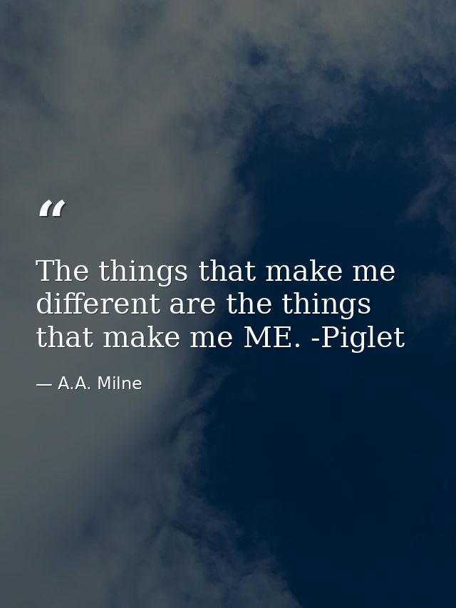 The things that make me different are the things that make me ME. -Piglet — A.A. Milne