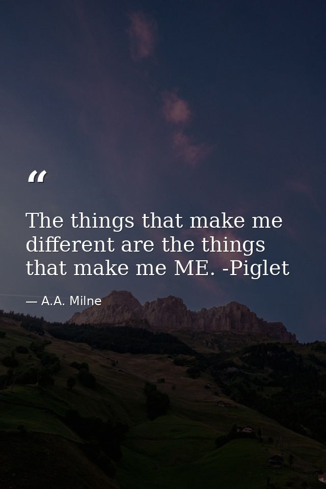The things that make me different are the things that make me ME. -Piglet — A.A. Milne