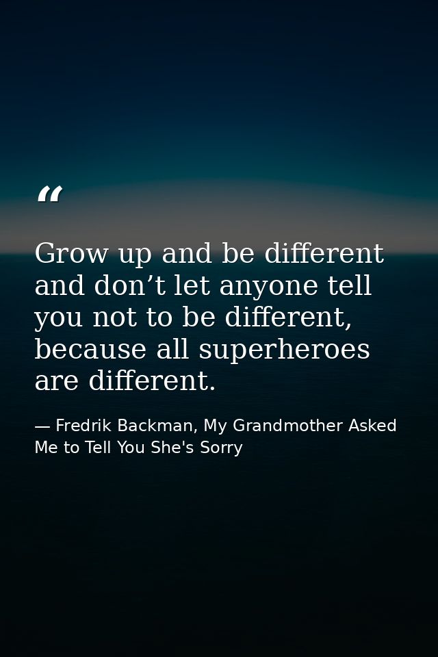 Grow up and be different and don’t let anyone tell you not to be different, because all superheroes are different. — Fredrik Backman, My Grandmother Asked Me to Tell You She's Sorry