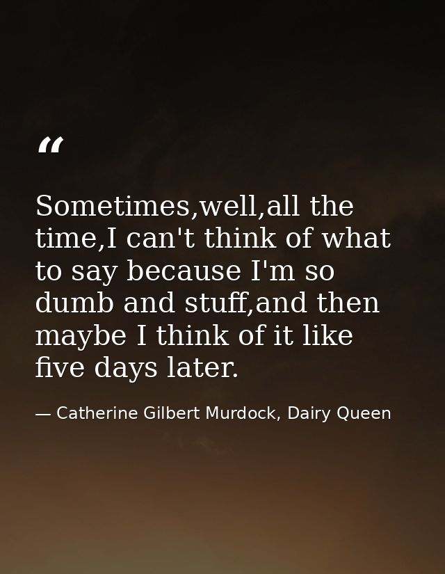 Sometimes,well,all the time,I can't think of what to say because I'm so dumb and stuff,and then maybe I think of it like — Catherine Gilbert Murdock, Dairy Queen