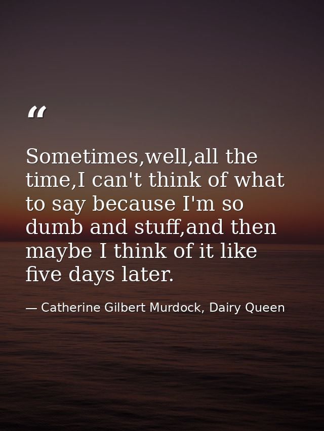 Sometimes,well,all the time,I can't think of what to say because I'm so dumb and stuff,and then maybe I think of it like — Catherine Gilbert Murdock, Dairy Queen