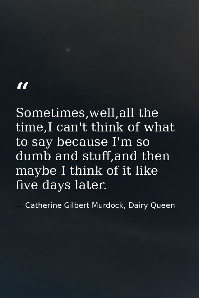 Sometimes,well,all the time,I can't think of what to say because I'm so dumb and stuff,and then maybe I think of it like — Catherine Gilbert Murdock, Dairy Queen