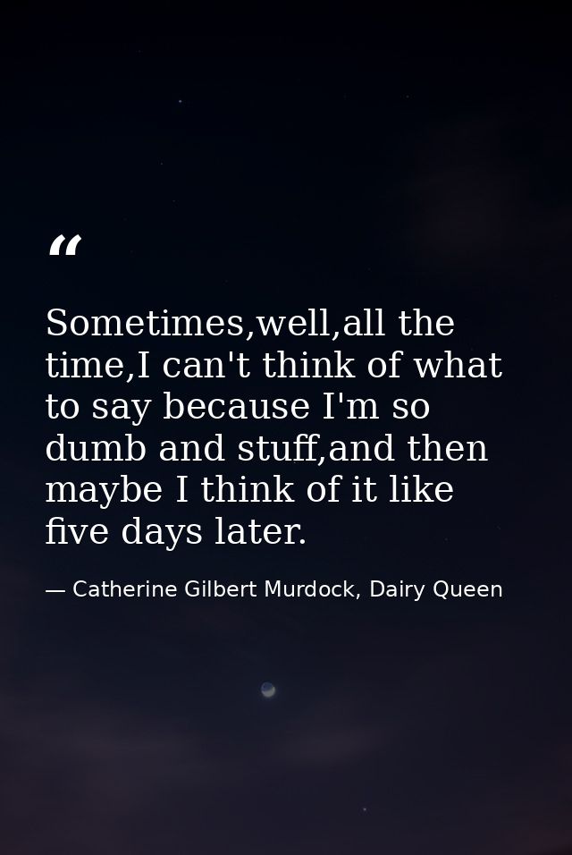Sometimes,well,all the time,I can't think of what to say because I'm so dumb and stuff,and then maybe I think of it like — Catherine Gilbert Murdock, Dairy Queen