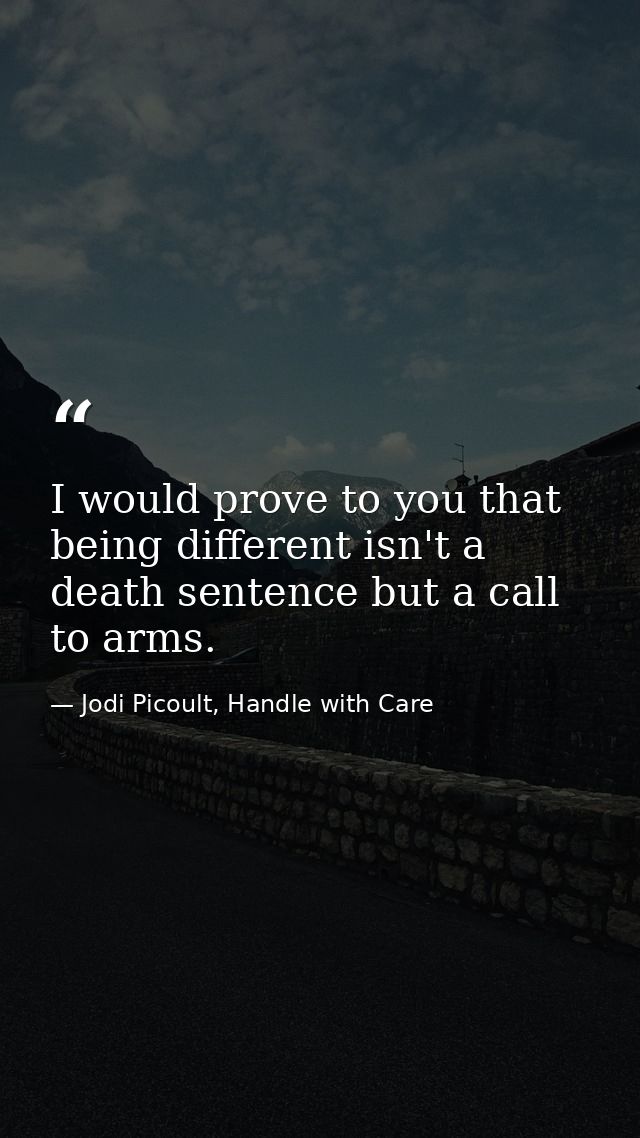 I would prove to you that being different isn't a death sentence but a call to arms. — Jodi Picoult, Handle with Care
