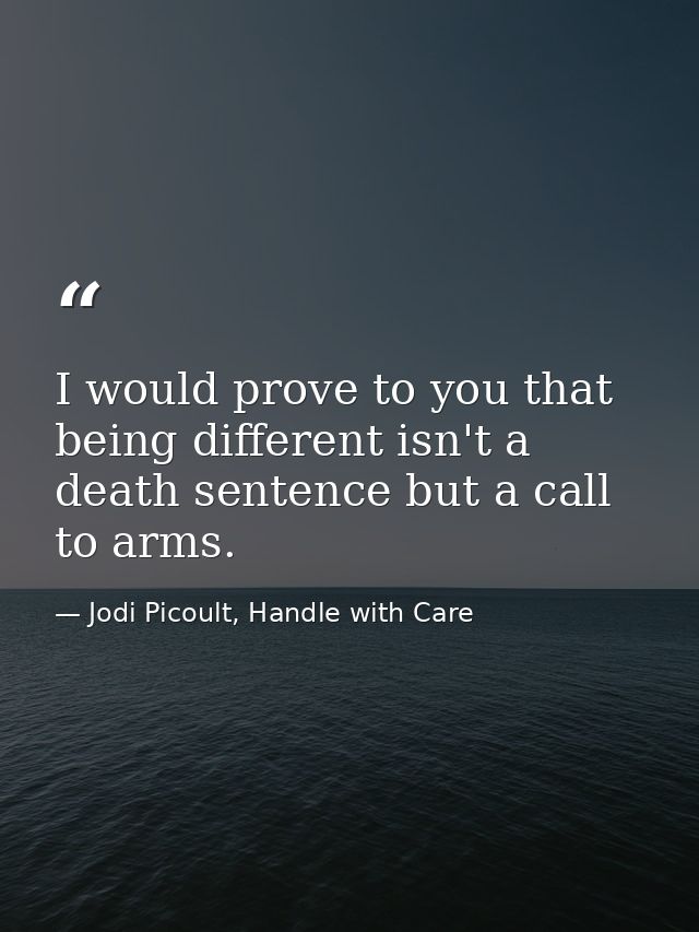 I would prove to you that being different isn't a death sentence but a call to arms. — Jodi Picoult, Handle with Care