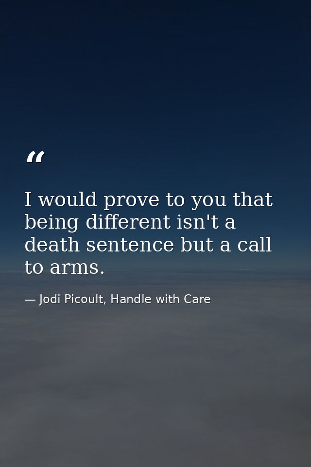 I would prove to you that being different isn't a death sentence but a call to arms. — Jodi Picoult, Handle with Care