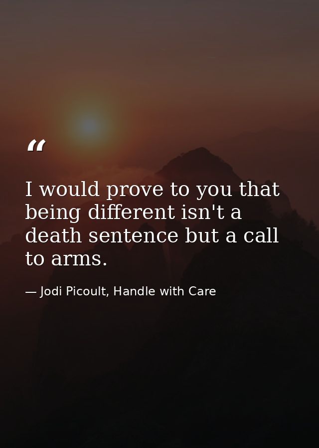I would prove to you that being different isn't a death sentence but a call to arms. — Jodi Picoult, Handle with Care