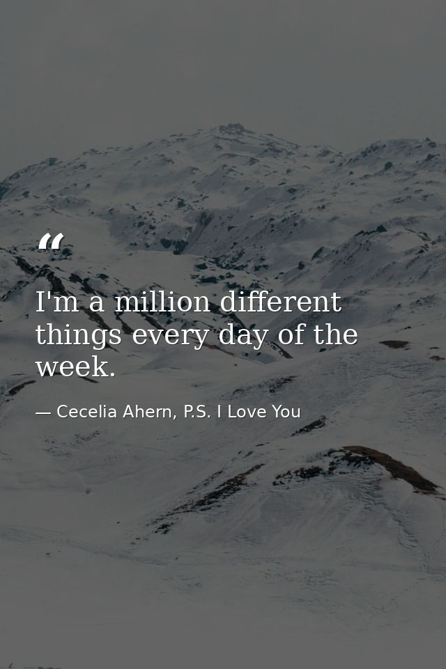 I'm a million different things every day of the week. — Cecelia Ahern, P.S. I Love You