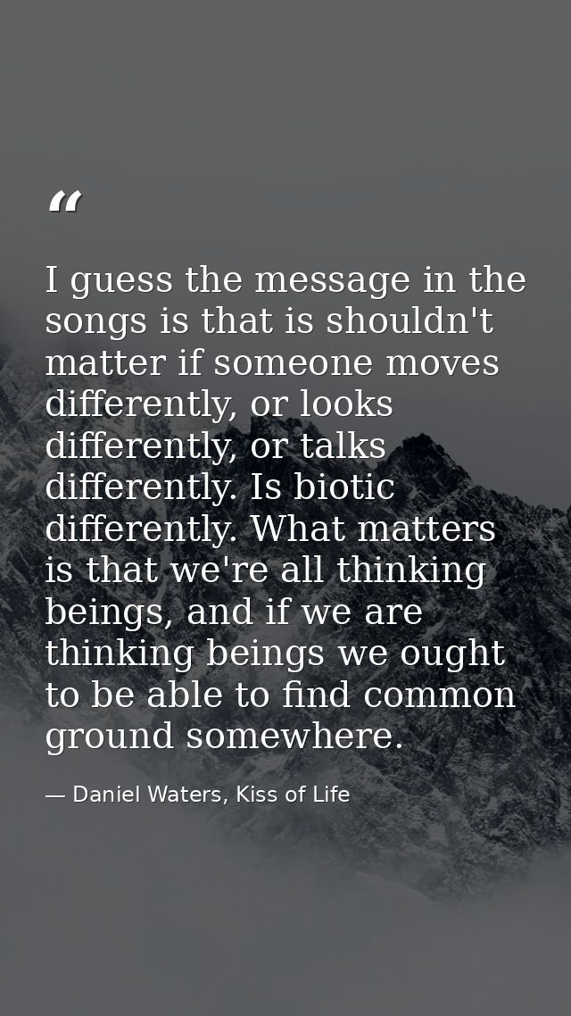 I guess the message in the songs is that is shouldn't matter if someone moves differently, or looks differently, or talk — Daniel Waters, Kiss of Life