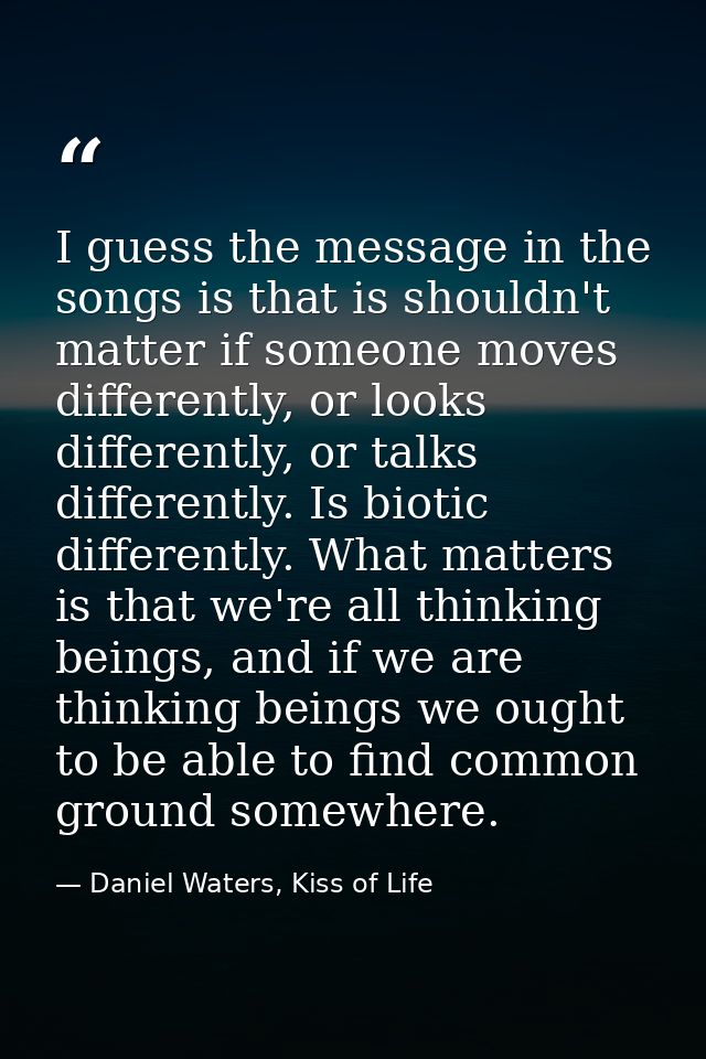 I guess the message in the songs is that is shouldn't matter if someone moves differently, or looks differently, or talk — Daniel Waters, Kiss of Life