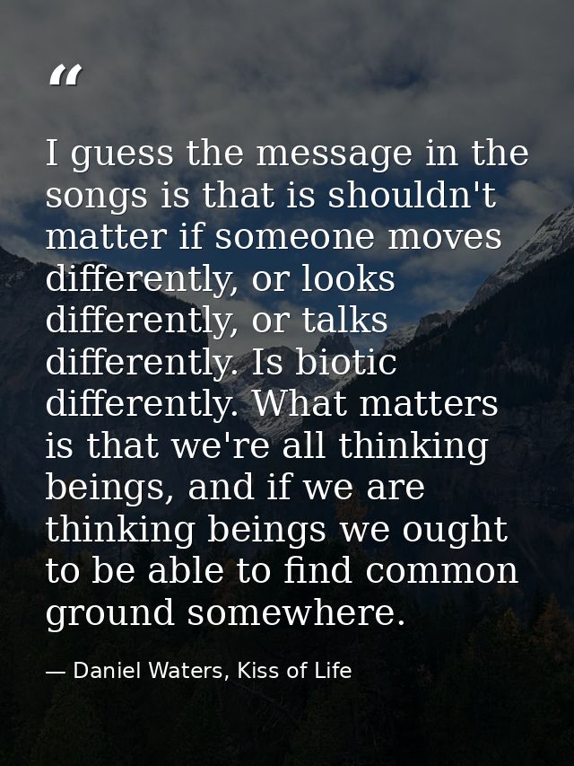 I guess the message in the songs is that is shouldn't matter if someone moves differently, or looks differently, or talk — Daniel Waters, Kiss of Life