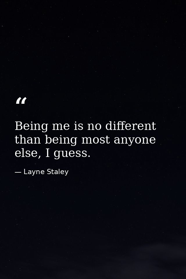 Being me is no different than being most anyone else, I guess. — Layne Staley