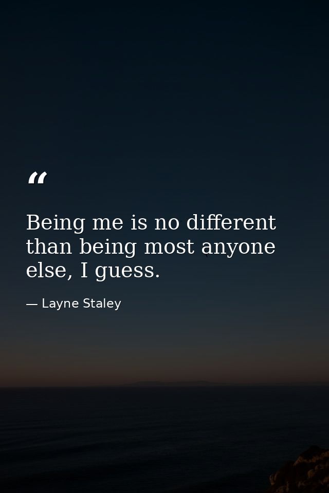 Being me is no different than being most anyone else, I guess. — Layne Staley