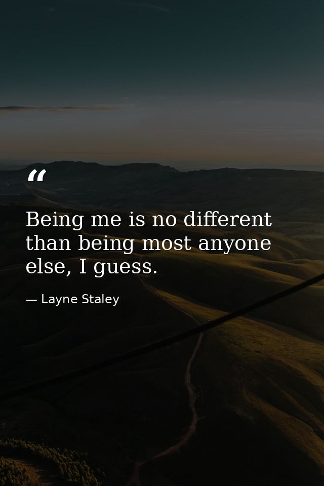 Being me is no different than being most anyone else, I guess. — Layne Staley