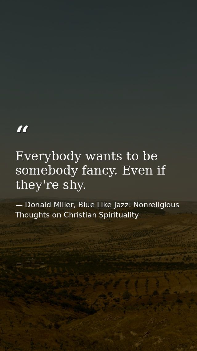 Everybody wants to be somebody fancy. Even if they're shy. — Donald Miller, Blue Like Jazz: Nonreligious Thoughts on Christian Spirituality