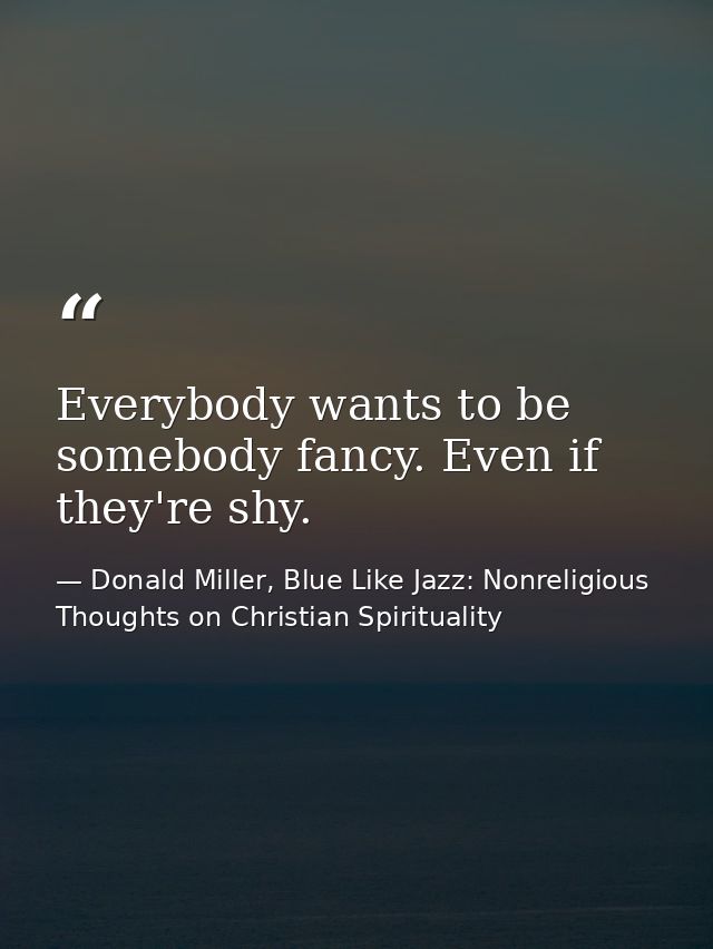 Everybody wants to be somebody fancy. Even if they're shy. — Donald Miller, Blue Like Jazz: Nonreligious Thoughts on Christian Spirituality
