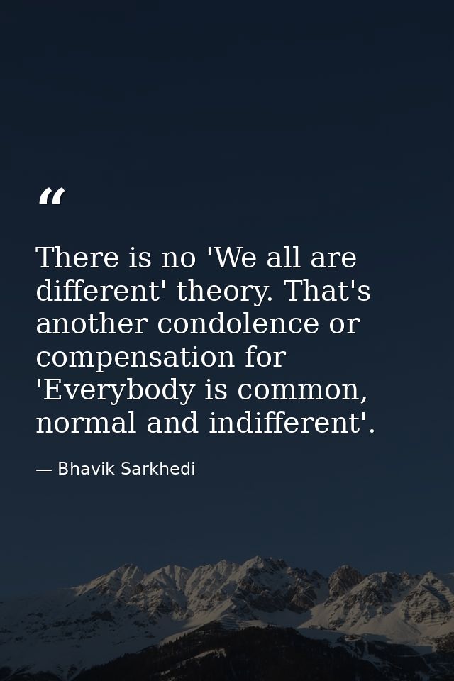 There is no 'We all are different' theory. That's another condolence or compensation for 'Everybody is common, normal an — Bhavik Sarkhedi