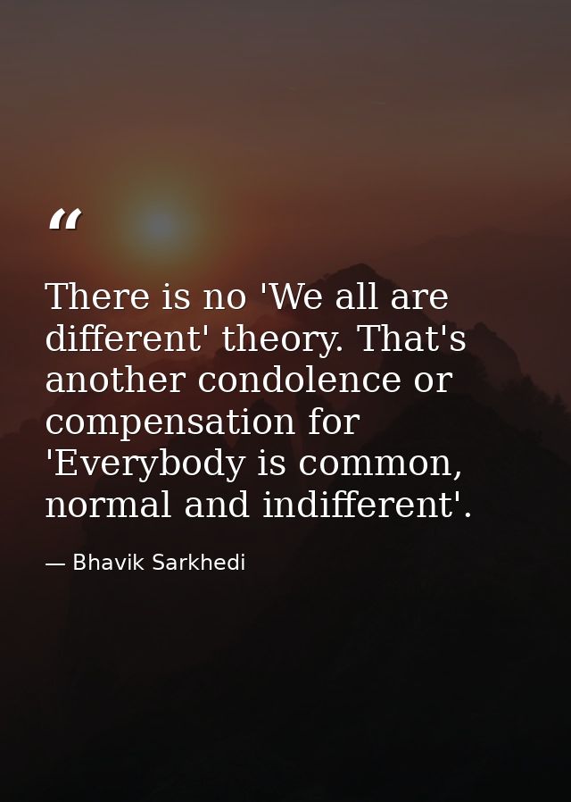 There is no 'We all are different' theory. That's another condolence or compensation for 'Everybody is common, normal an — Bhavik Sarkhedi