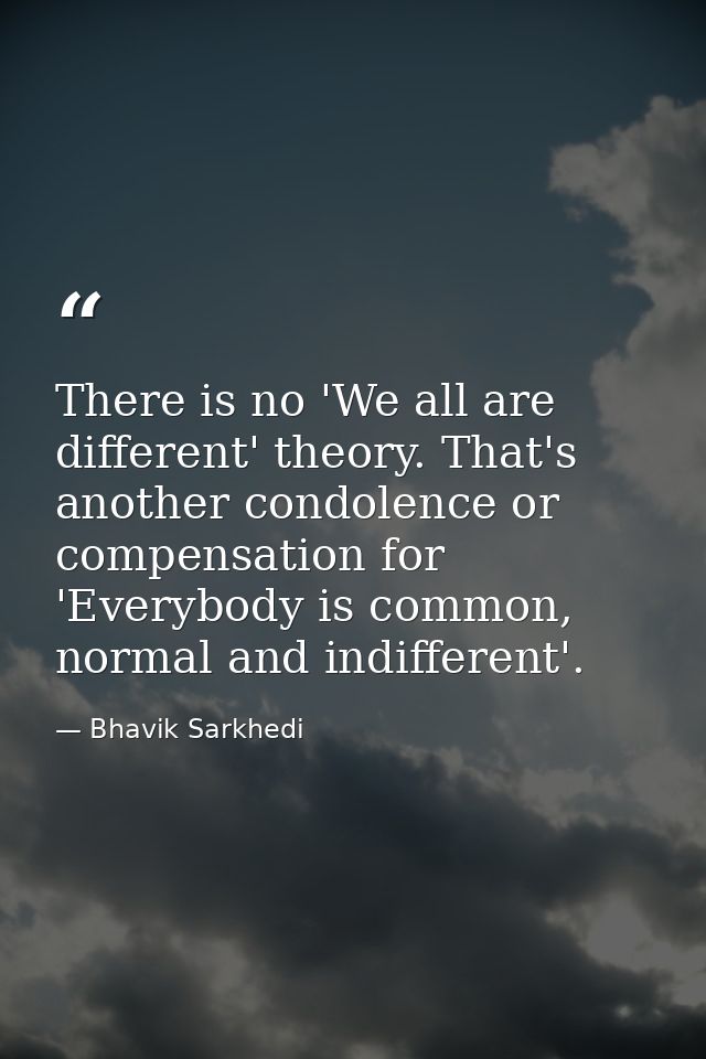There is no 'We all are different' theory. That's another condolence or compensation for 'Everybody is common, normal an — Bhavik Sarkhedi