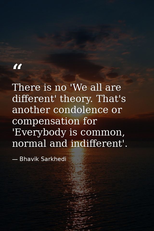 There is no 'We all are different' theory. That's another condolence or compensation for 'Everybody is common, normal an — Bhavik Sarkhedi