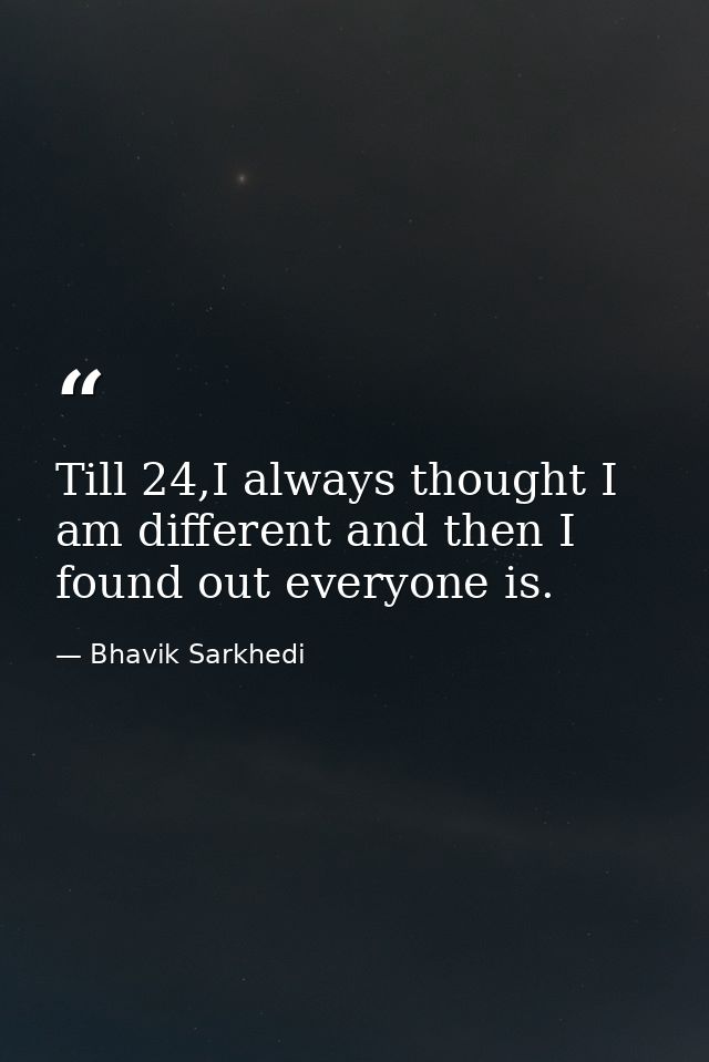 Till 24,I always thought I am different and then I found out everyone is. — Bhavik Sarkhedi