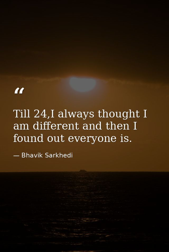 Till 24,I always thought I am different and then I found out everyone is. — Bhavik Sarkhedi