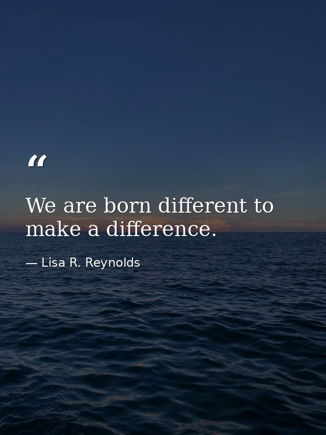 We are born different to make a difference. — Lisa R. Reynolds