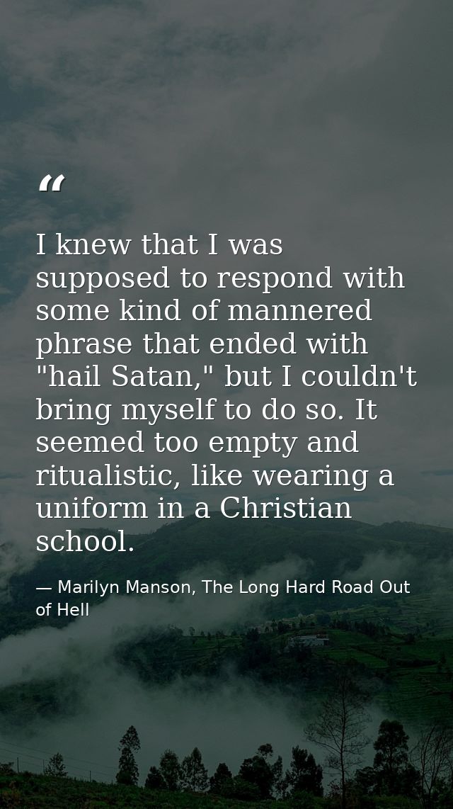 I knew that I was supposed to respond with some kind of mannered phrase that ended with "hail Satan," but I couldn't bri — Marilyn Manson, The Long Hard Road Out of Hell