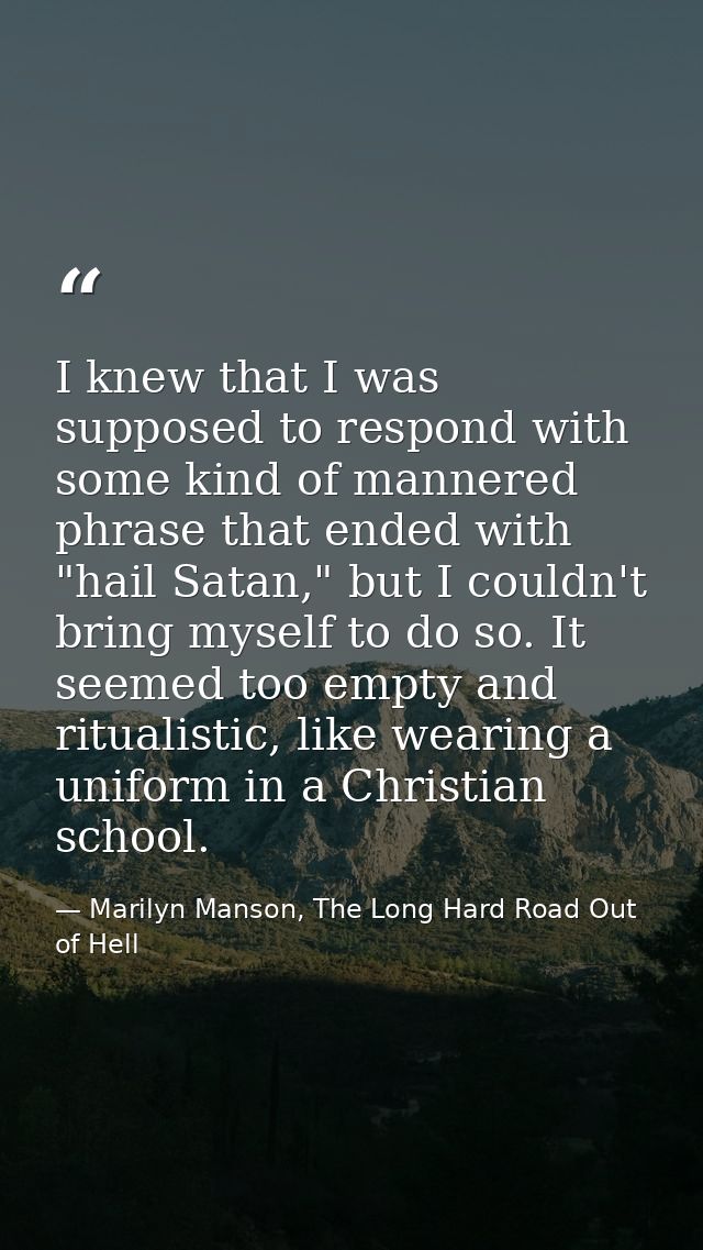 I knew that I was supposed to respond with some kind of mannered phrase that ended with "hail Satan," but I couldn't bri — Marilyn Manson, The Long Hard Road Out of Hell