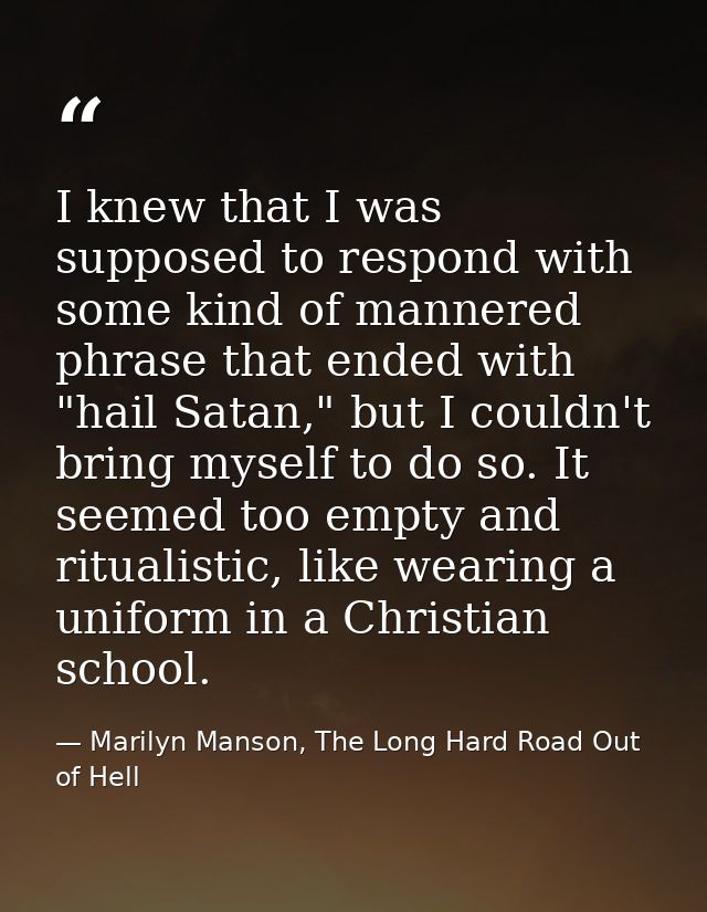 I knew that I was supposed to respond with some kind of mannered phrase that ended with "hail Satan," but I couldn't bri — Marilyn Manson, The Long Hard Road Out of Hell