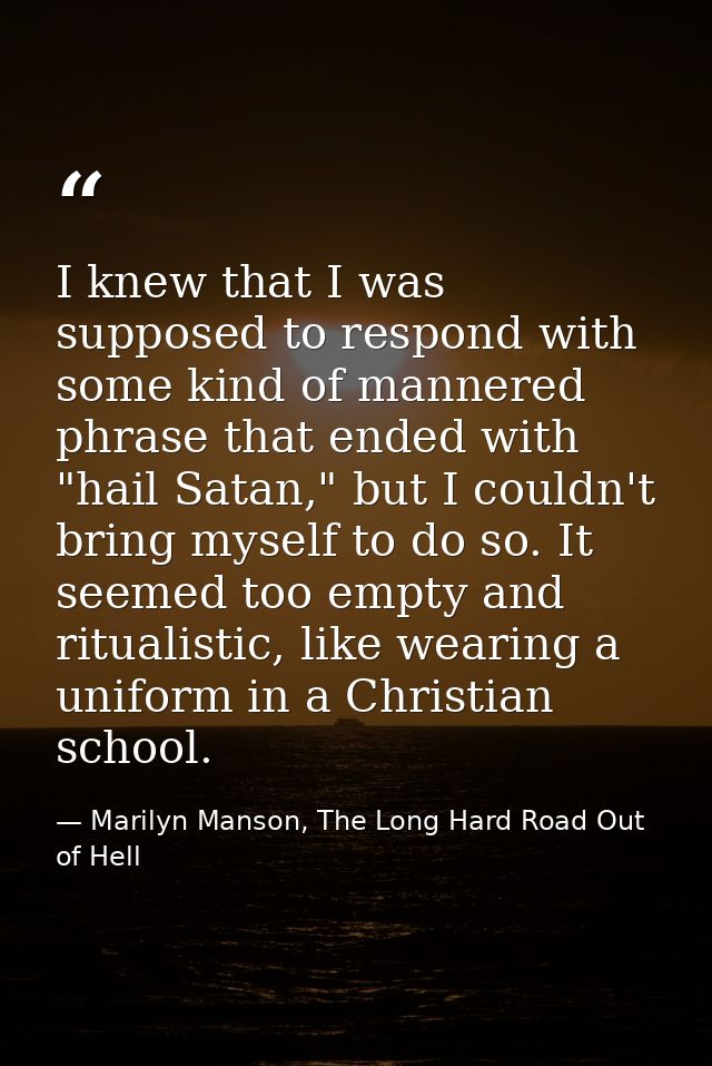 I knew that I was supposed to respond with some kind of mannered phrase that ended with "hail Satan," but I couldn't bri — Marilyn Manson, The Long Hard Road Out of Hell