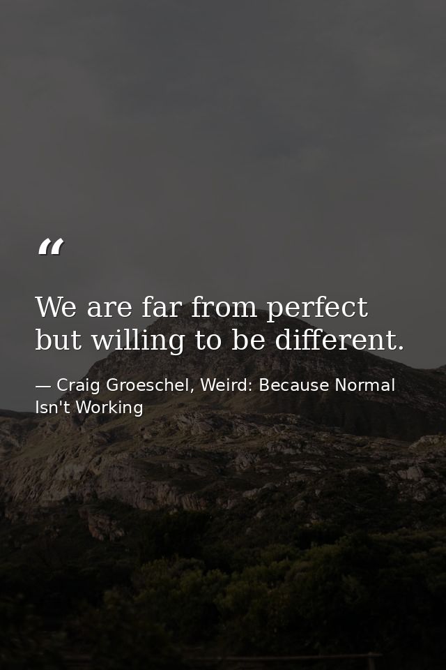 We are far from perfect but willing to be different. — Craig Groeschel, Weird: Because Normal Isn't Working