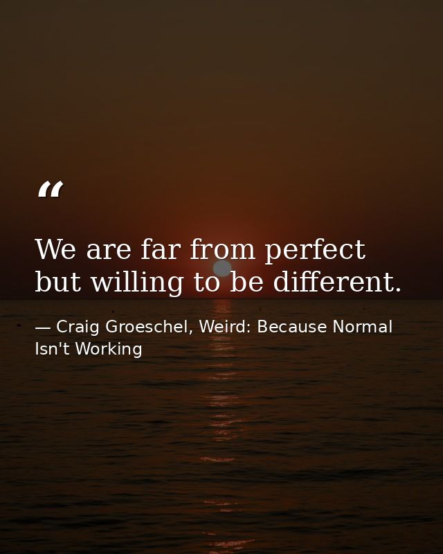 We are far from perfect but willing to be different. — Craig Groeschel, Weird: Because Normal Isn't Working