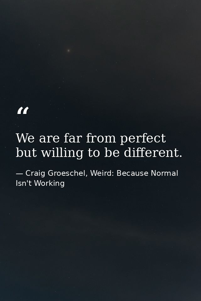 We are far from perfect but willing to be different. — Craig Groeschel, Weird: Because Normal Isn't Working