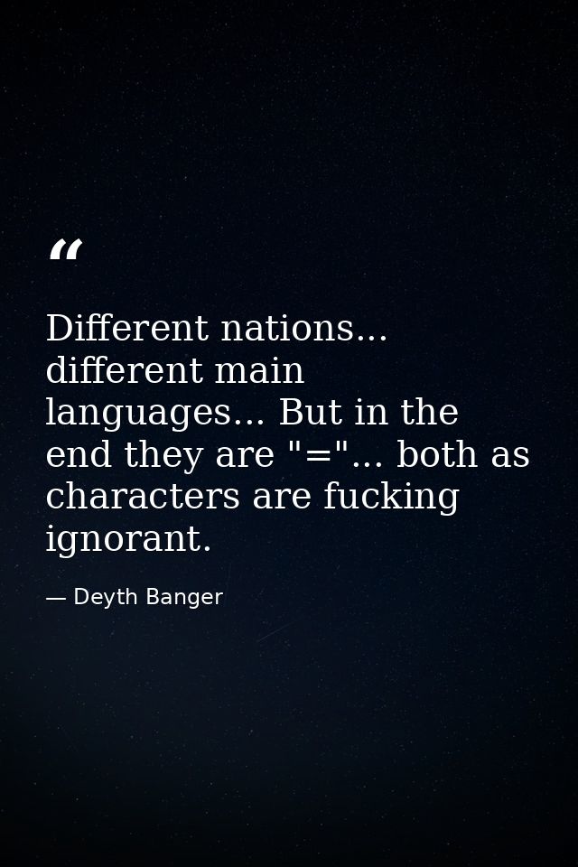 Different nations... different main languages... But in the end they are "="... both as characters are fucking ignorant. — Deyth Banger