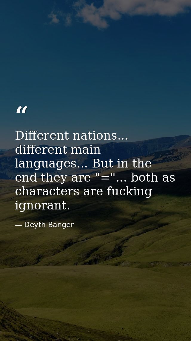 Different nations... different main languages... But in the end they are "="... both as characters are fucking ignorant. — Deyth Banger
