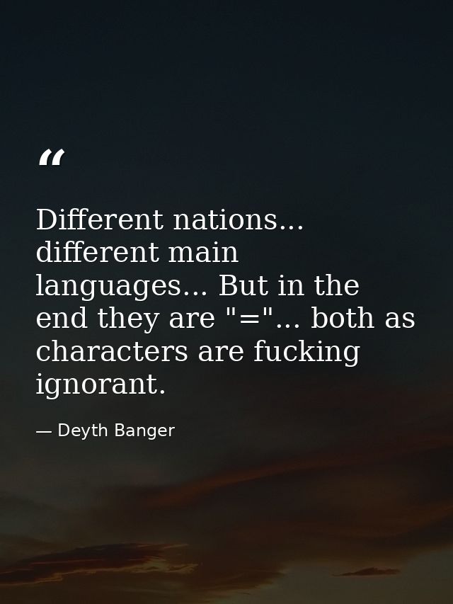 Different nations... different main languages... But in the end they are "="... both as characters are fucking ignorant. — Deyth Banger